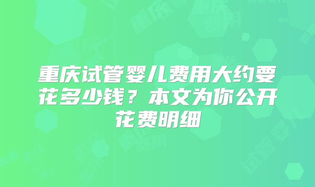 重庆试管婴儿费用大约要花多少钱?本文为你公开花费明细