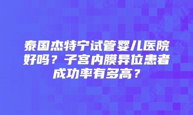 泰国杰特宁试管婴儿医院好吗？子宫内膜异位患者成功率有多高？