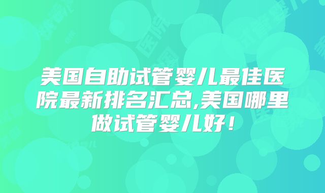 美国自助试管婴儿最佳医院最新排名汇总,美国哪里做试管婴儿好！