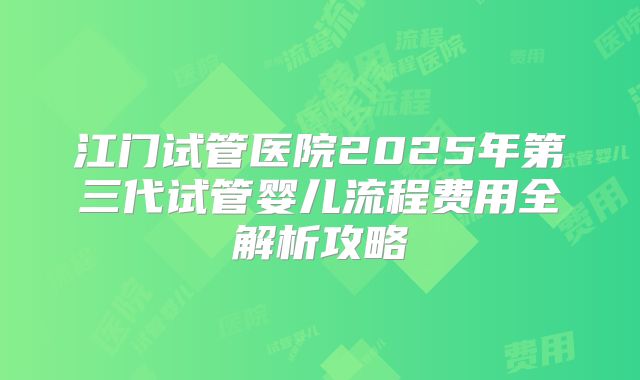 江门试管医院2025年第三代试管婴儿流程费用全解析攻略