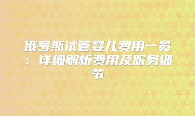 俄罗斯试管婴儿费用一览：详细解析费用及服务细节