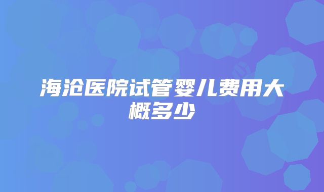 海沧医院试管婴儿费用大概多少
