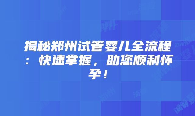 揭秘郑州试管婴儿全流程：快速掌握，助您顺利怀孕！