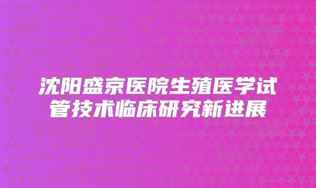 沈阳盛京医院生殖医学试管技术临床研究新进展
