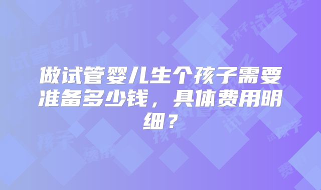 做试管婴儿生个孩子需要准备多少钱,具体费用明细?