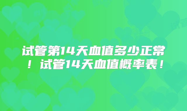 试管第14天血值多少正常！试管14天血值概率表！