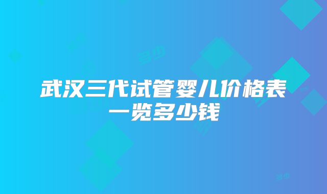 武汉三代试管婴儿价格表一览多少钱