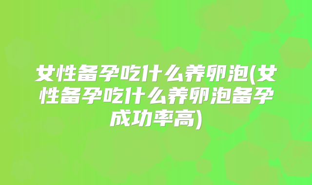 女性备孕吃什么养卵泡(女性备孕吃什么养卵泡备孕成功率高)