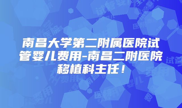 南昌大学第二附属医院试管婴儿费用-南昌二附医院移植科主任!