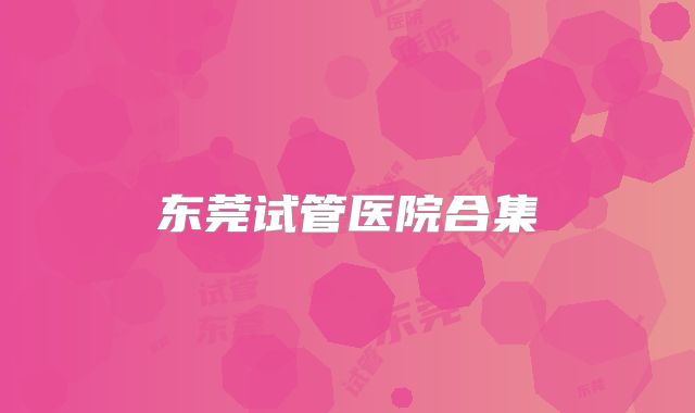 东莞试管医院合集