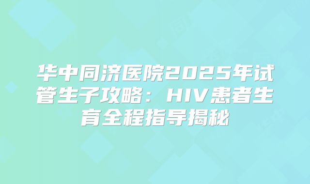 华中同济医院2025年试管生子攻略：HIV患者生育全程指导揭秘