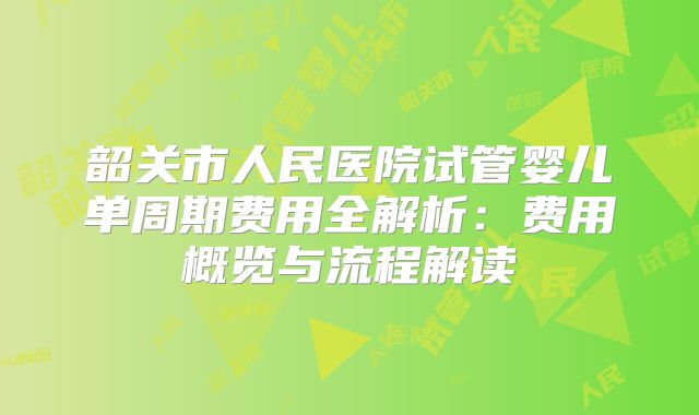 韶关市人民医院试管婴儿单周期费用全解析：费用概览与流程解读