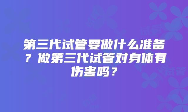 第三代试管要做什么准备？做第三代试管对身体有伤害吗？