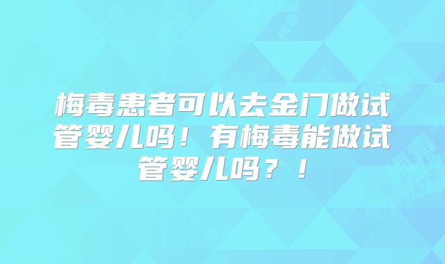 梅毒患者可以去金门做试管婴儿吗!有梅毒能做试管婴儿吗?!