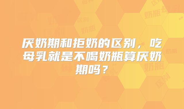 厌奶期和拒奶的区别,吃母乳就是不喝奶瓶算厌奶期吗?