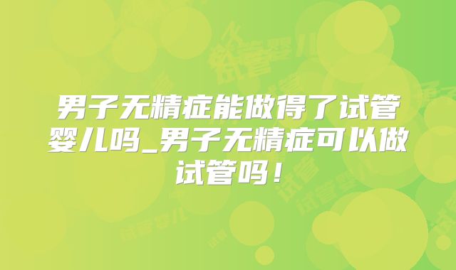 男子无精症能做得了试管婴儿吗_男子无精症可以做试管吗！