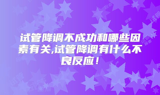 试管降调不成功和哪些因素有关,试管降调有什么不良反应！