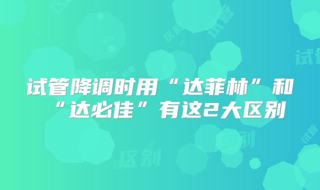 试管降调时用“达菲林”和“达必佳”有这2大区别