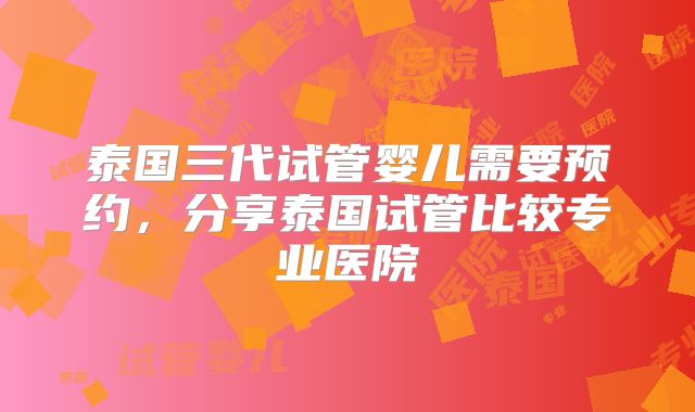 泰国三代试管婴儿需要预约,分享泰国试管比较专业医院
