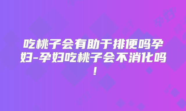 吃桃子会有助于排便吗孕妇-孕妇吃桃子会不消化吗！