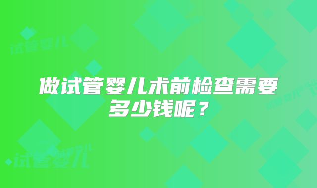 做试管婴儿术前检查需要多少钱呢？