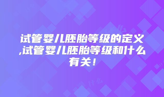 试管婴儿胚胎等级的定义,试管婴儿胚胎等级和什么有关！