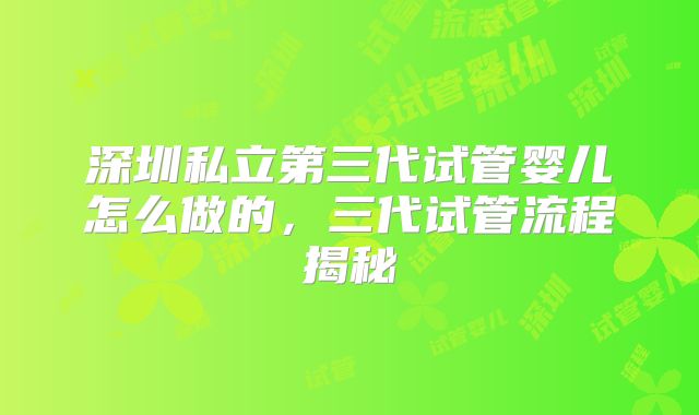 深圳私立第三代试管婴儿怎么做的，三代试管流程揭秘