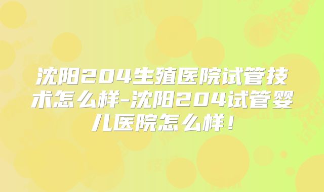 沈阳204生殖医院试管技术怎么样-沈阳204试管婴儿医院怎么样！