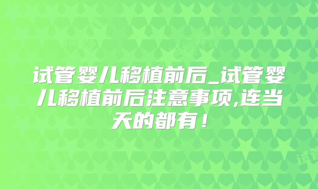 试管婴儿移植前后_试管婴儿移植前后注意事项,连当天的都有！