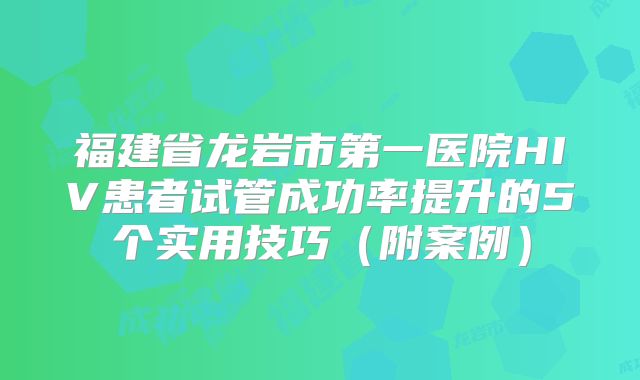 福建省龙岩市第一医院HIV患者试管成功率提升的5个实用技巧（附案例）