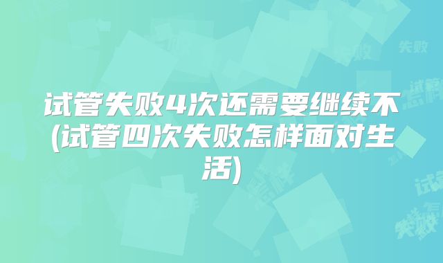 试管失败4次还需要继续不(试管四次失败怎样面对生活)