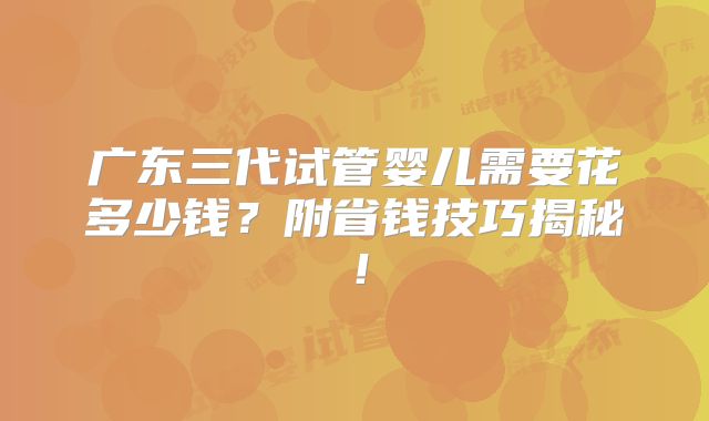 广东三代试管婴儿需要花多少钱?附省钱技巧揭秘!