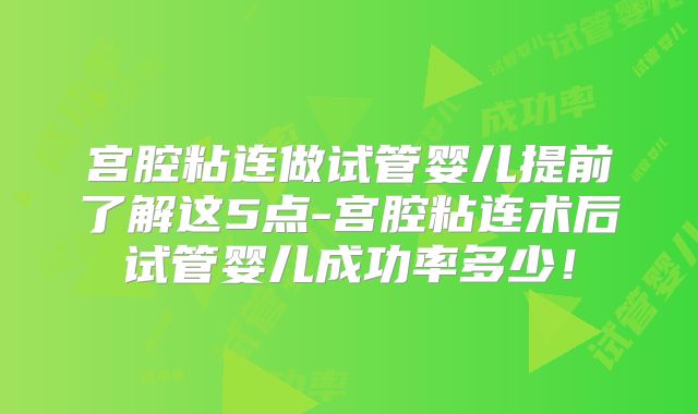 宫腔粘连做试管婴儿提前了解这5点-宫腔粘连术后试管婴儿成功率多少!