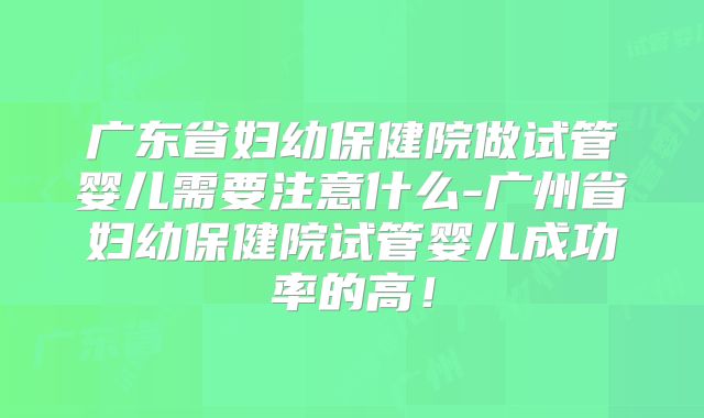 广东省妇幼保健院做试管婴儿需要注意什么-广州省妇幼保健院试管婴儿成功率的高!