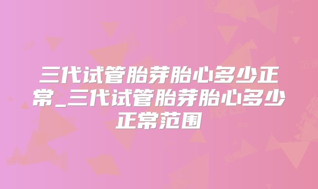 三代试管胎芽胎心多少正常_三代试管胎芽胎心多少正常范围