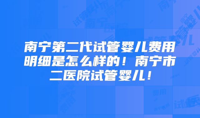 南宁第二代试管婴儿费用明细是怎么样的！南宁市二医院试管婴儿！