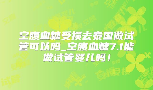 空腹血糖受损去泰国做试管可以吗_空腹血糖7.1能做试管婴儿吗！
