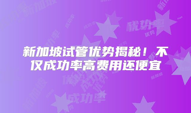 新加坡试管优势揭秘!不仅成功率高费用还便宜