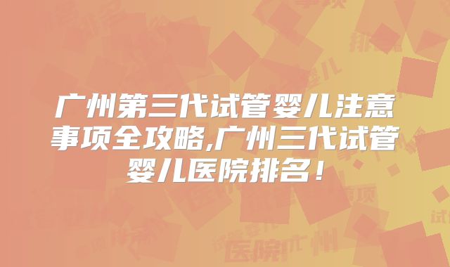 广州第三代试管婴儿注意事项全攻略,广州三代试管婴儿医院排名！