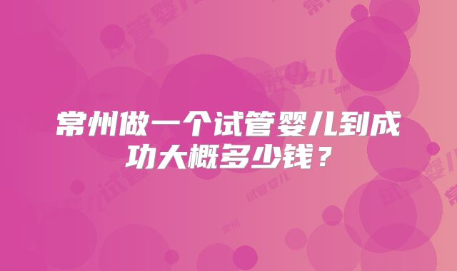 常州做一个试管婴儿到成功大概多少钱？