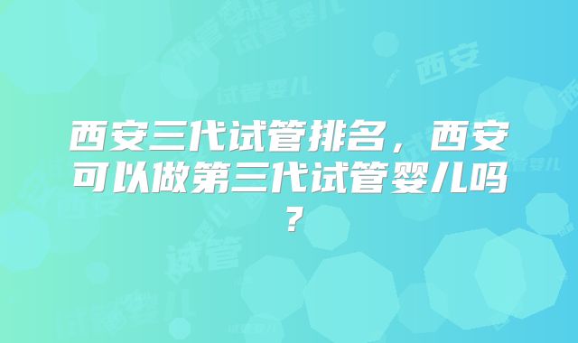 西安三代试管排名,西安可以做第三代试管婴儿吗?