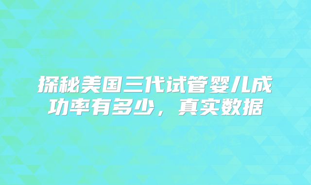 探秘美国三代试管婴儿成功率有多少，真实数据
