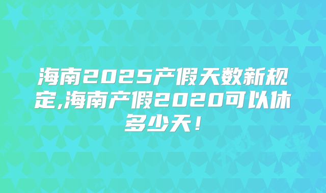 海南2025产假天数新规定,海南产假2020可以休多少天!