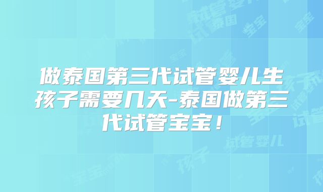 做泰国第三代试管婴儿生孩子需要几天-泰国做第三代试管宝宝！