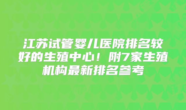 江苏试管婴儿医院排名较好的生殖中心!附7家生殖机构最新排名参考