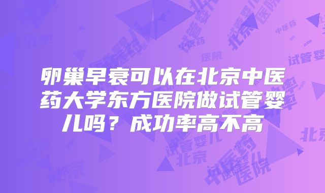 卵巢早衰可以在北京中医药大学东方医院做试管婴儿吗?成功率高不高