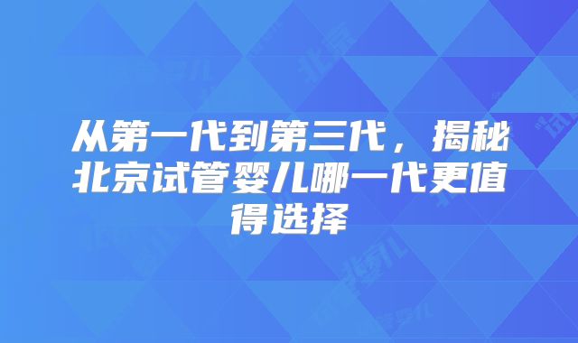 从第一代到第三代，揭秘北京试管婴儿哪一代更值得选择