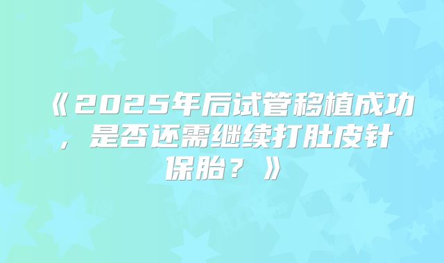 《2025年后试管移植成功,是否还需继续打肚皮针保胎?》