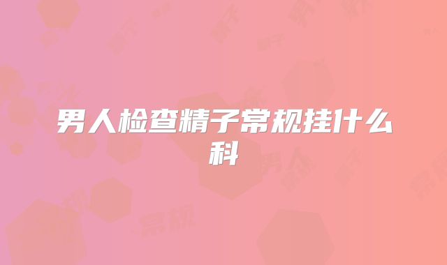 男人检查精子常规挂什么科