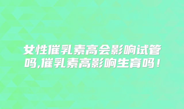 女性催乳素高会影响试管吗,催乳素高影响生育吗！
